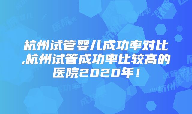 杭州试管婴儿成功率对比,杭州试管成功率比较高的医院2020年！