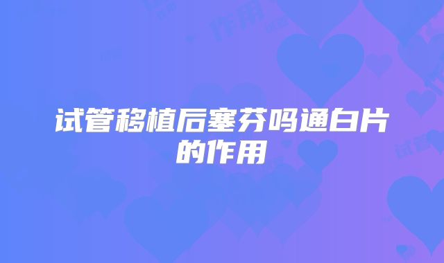 试管移植后塞芬吗通白片的作用