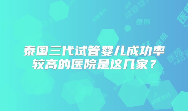 泰国三代试管婴儿成功率较高的医院是这几家?