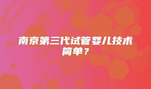 南京第三代试管婴儿技术简单?