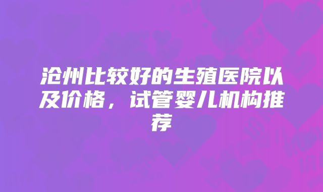 沧州比较好的生殖医院以及价格，试管婴儿机构推荐