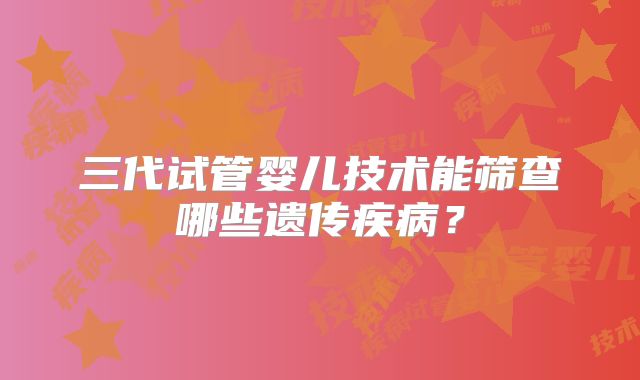 三代试管婴儿技术能筛查哪些遗传疾病？