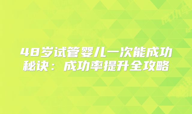 48岁试管婴儿一次能成功秘诀：成功率提升全攻略