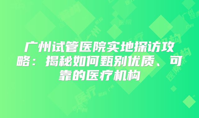 广州试管医院实地探访攻略：揭秘如何甄别优质、可靠的医疗机构