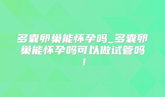 多囊卵巢能怀孕吗_多囊卵巢能怀孕吗可以做试管吗！