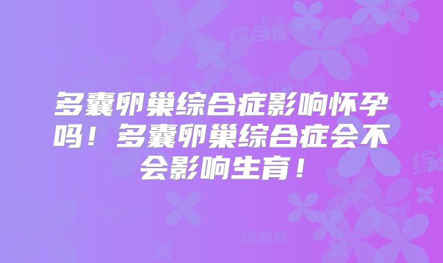 多囊卵巢综合症影响怀孕吗!多囊卵巢综合症会不会影响生育!
