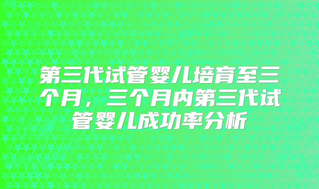 第三代试管婴儿培育至三个月,三个月内第三代试管婴儿成功率分析