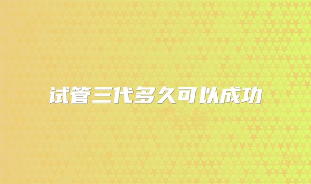 试管三代多久可以成功