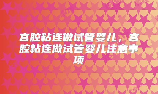 宫腔粘连做试管婴儿，宫腔粘连做试管婴儿注意事项