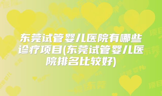 东莞试管婴儿医院有哪些诊疗项目(东莞试管婴儿医院排名比较好)