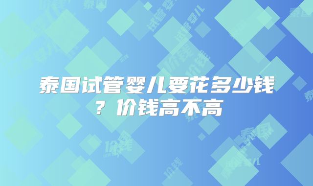 泰国试管婴儿要花多少钱？价钱高不高
