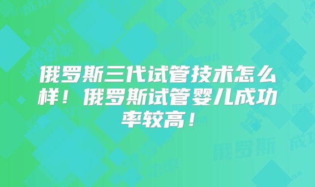 俄罗斯三代试管技术怎么样!俄罗斯试管婴儿成功率较高!