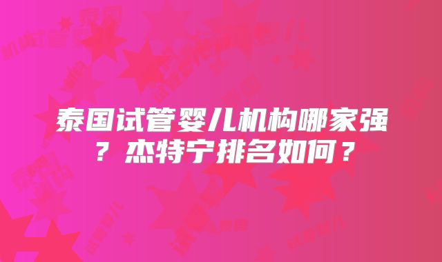 泰国试管婴儿机构哪家强？杰特宁排名如何？