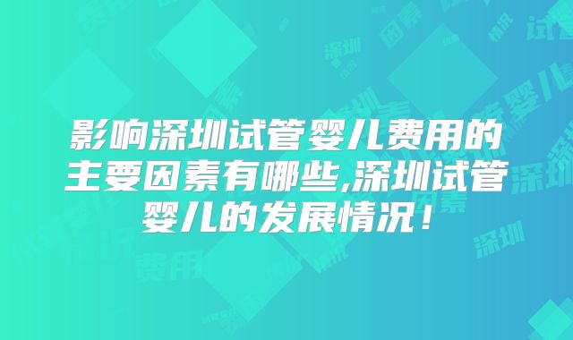 影响深圳试管婴儿费用的主要因素有哪些,深圳试管婴儿的发展情况！