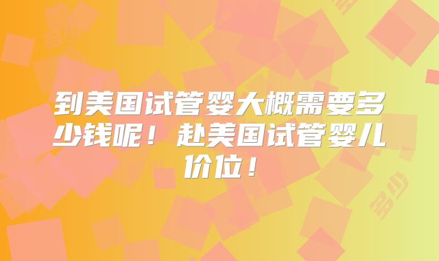 到美国试管婴大概需要多少钱呢！赴美国试管婴儿价位！