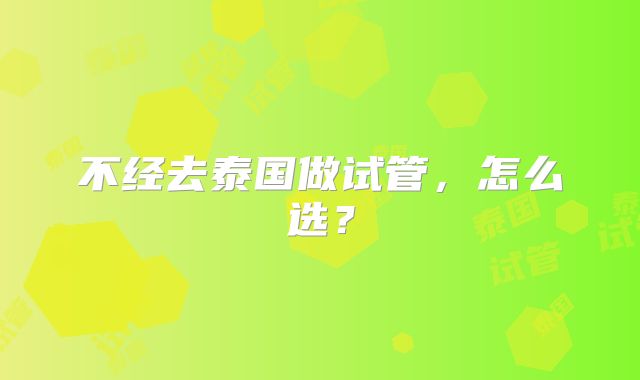 不经去泰国做试管，怎么选？