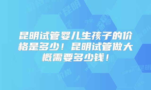 昆明试管婴儿生孩子的价格是多少！昆明试管做大概需要多少钱！