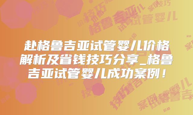 赴格鲁吉亚试管婴儿价格解析及省钱技巧分享_格鲁吉亚试管婴儿成功案例！
