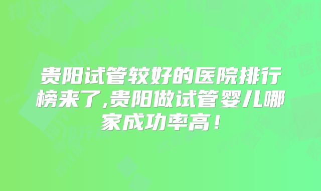 贵阳试管较好的医院排行榜来了,贵阳做试管婴儿哪家成功率高!