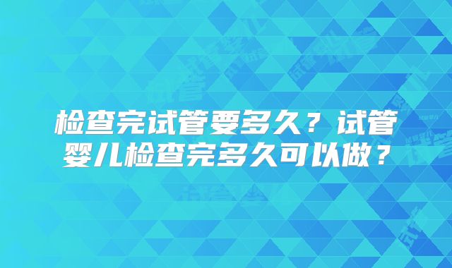 检查完试管要多久？试管婴儿检查完多久可以做？