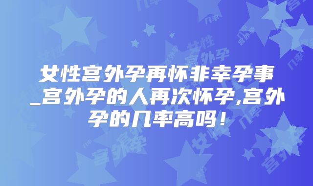 女性宫外孕再怀非幸孕事_宫外孕的人再次怀孕,宫外孕的几率高吗！