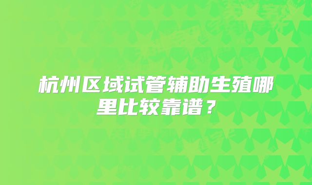 杭州区域试管辅助生殖哪里比较靠谱?