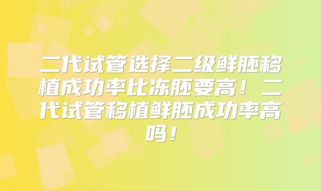 二代试管选择二级鲜胚移植成功率比冻胚要高!二代试管移植鲜胚成功率高吗!
