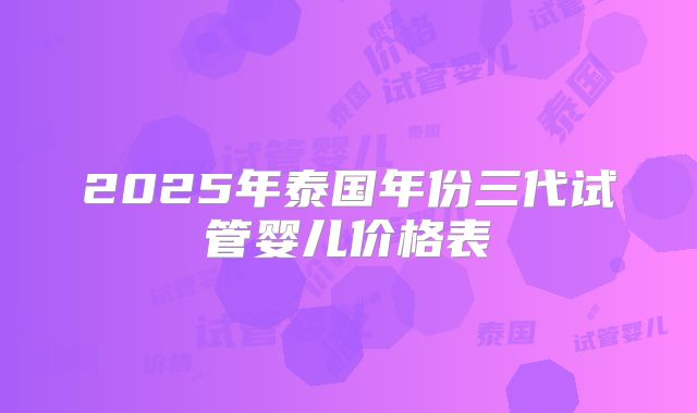 2025年泰国年份三代试管婴儿价格表