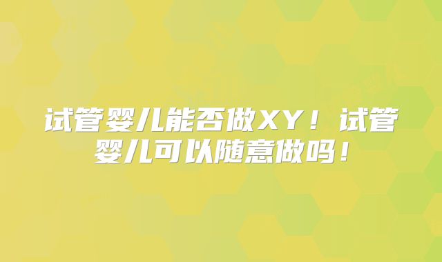 试管婴儿能否做XY!试管婴儿可以随意做吗!