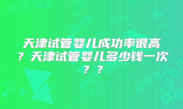 天津试管婴儿成功率很高？天津试管婴儿多少钱一次？？