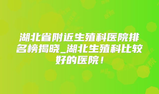 湖北省附近生殖科医院排名榜揭晓_湖北生殖科比较好的医院!