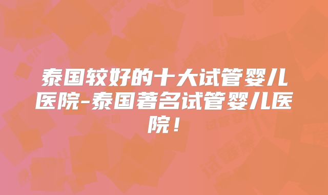 泰国较好的十大试管婴儿医院-泰国著名试管婴儿医院!