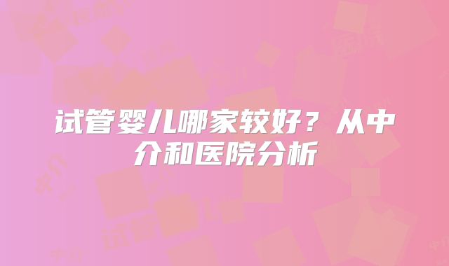 试管婴儿哪家较好？从中介和医院分析