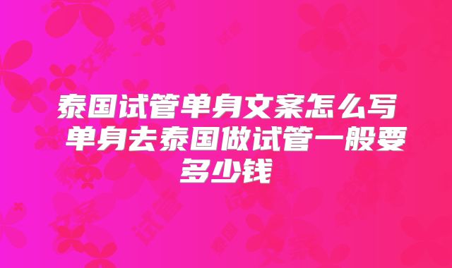 泰国试管单身文案怎么写 单身去泰国做试管一般要多少钱