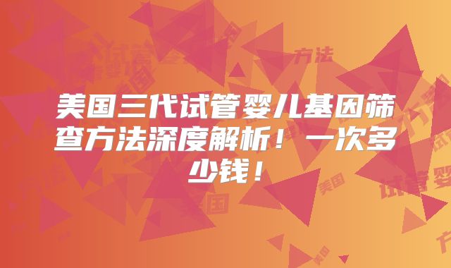 美国三代试管婴儿基因筛查方法深度解析！一次多少钱！