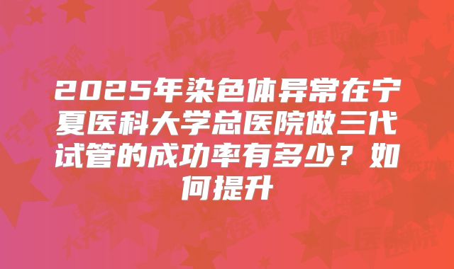 2025年染色体异常在宁夏医科大学总医院做三代试管的成功率有多少?如何提升