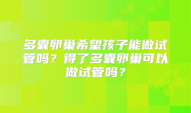 多囊卵巢希望孩子能做试管吗?得了多囊卵巢可以做试管吗?