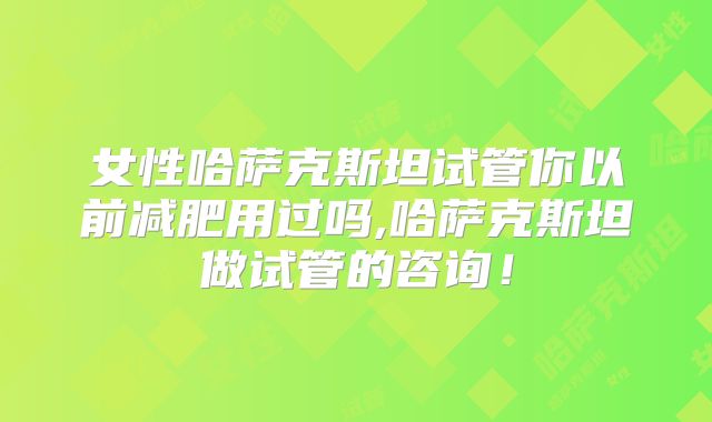 女性哈萨克斯坦试管你以前减肥用过吗,哈萨克斯坦做试管的咨询!