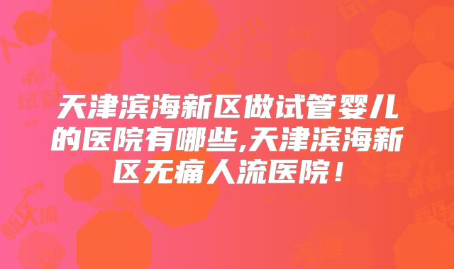 天津滨海新区做试管婴儿的医院有哪些,天津滨海新区无痛人流医院！