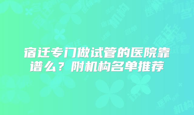 宿迁专门做试管的医院靠谱么？附机构名单推荐