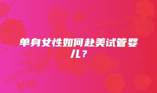 单身女性如何赴美试管婴儿?