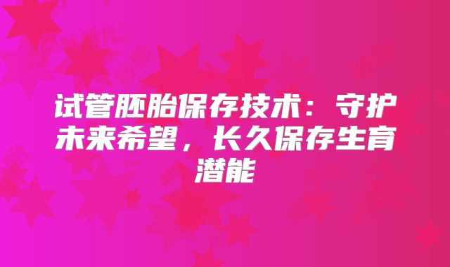 试管胚胎保存技术：守护未来希望，长久保存生育潜能