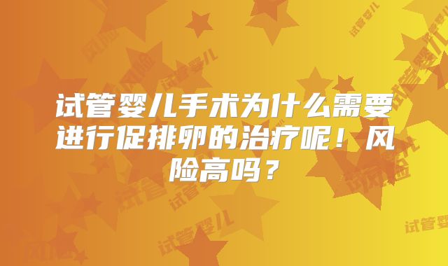 试管婴儿手术为什么需要进行促排卵的治疗呢！风险高吗？