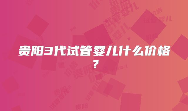 贵阳3代试管婴儿什么价格？