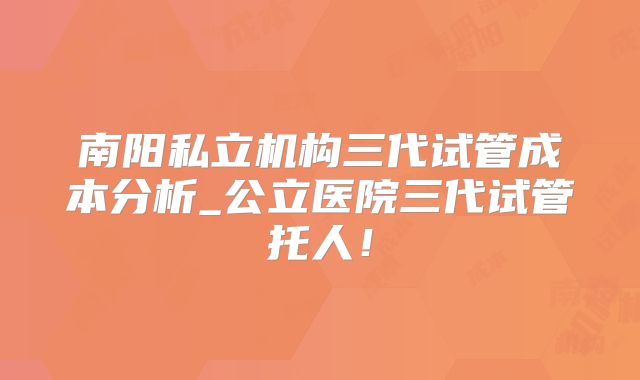 南阳私立机构三代试管成本分析_公立医院三代试管托人!