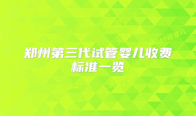 郑州第三代试管婴儿收费标准一览