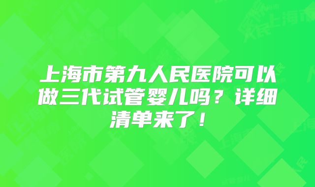 上海市第九人民医院可以做三代试管婴儿吗？详细清单来了！