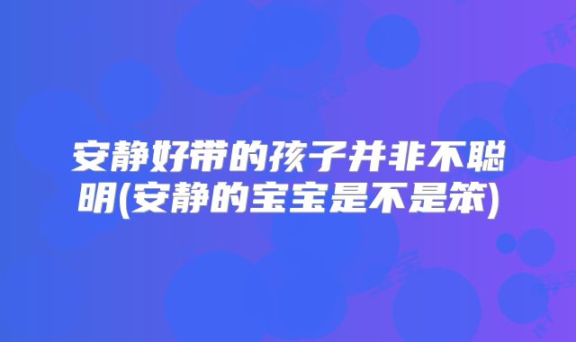 安静好带的孩子并非不聪明(安静的宝宝是不是笨)