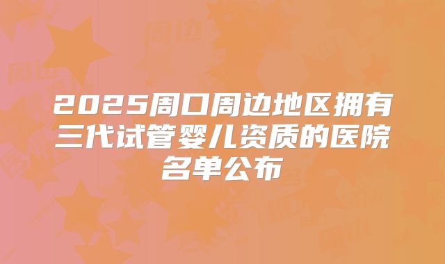 2025周口周边地区拥有三代试管婴儿资质的医院名单公布