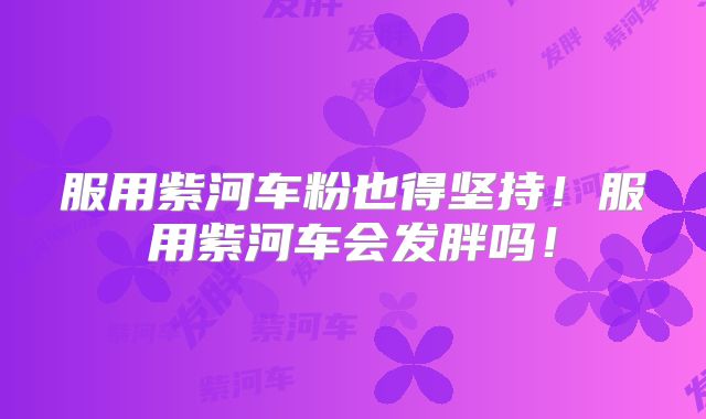 服用紫河车粉也得坚持!服用紫河车会发胖吗!